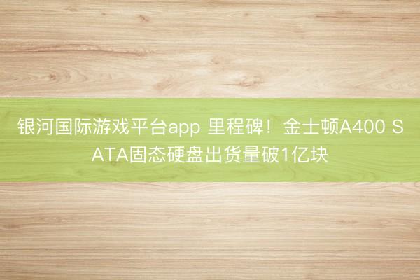 银河国际游戏平台app 里程碑！金士顿A400 SATA固态硬盘出货量破1亿块