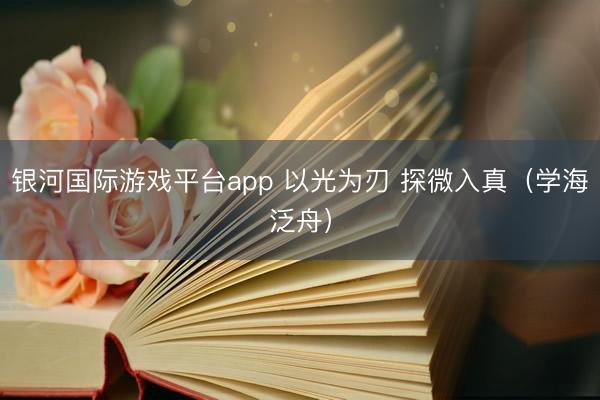 银河国际游戏平台app 以光为刃 探微入真（学海泛舟）