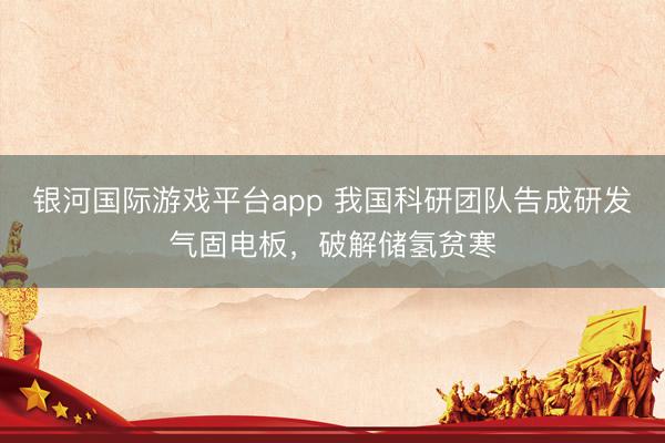 银河国际游戏平台app 我国科研团队告成研发气固电板，破解储氢贫寒