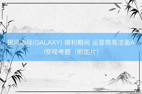 银河国际(GALAXY) 微利期间 运营商高洁面AI变现考题（附图片）
