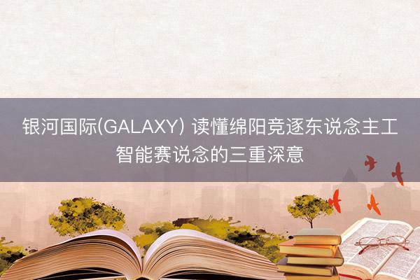 银河国际(GALAXY) 读懂绵阳竞逐东说念主工智能赛说念的三重深意