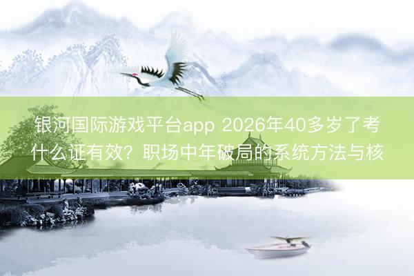 银河国际游戏平台app 2026年40多岁了考什么证有效？职场中年破局的系统方法与核