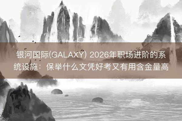 银河国际(GALAXY) 2026年职场进阶的系统设施：保举什么文凭好考又有用含金量高