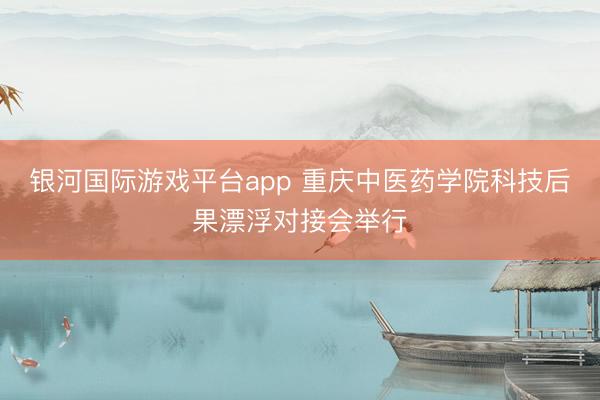 银河国际游戏平台app 重庆中医药学院科技后果漂浮对接会举行