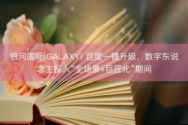 银河国际(GALAXY) 百度一镜升级，数字东说念主投入“全场景+巨匠化”期间