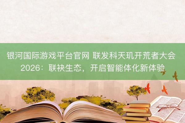 银河国际游戏平台官网 联发科天玑开荒者大会 2026：联袂生态，开启智能体化新体验