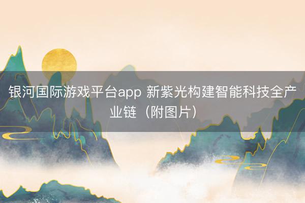 银河国际游戏平台app 新紫光构建智能科技全产业链（附图片）