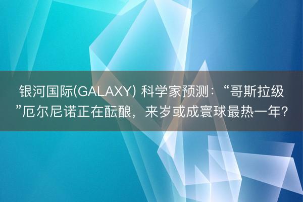 银河国际(GALAXY) 科学家预测：“哥斯拉级”厄尔尼诺正在酝酿，来岁或成寰球最热一年？