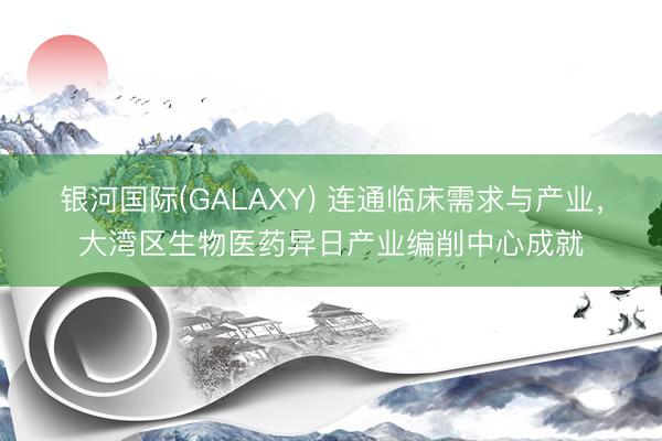 银河国际(GALAXY) 连通临床需求与产业，大湾区生物医药异日产业编削中心成就
