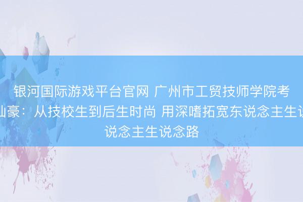 银河国际游戏平台官网 广州市工贸技师学院考验方灿豪：从技校生到后生时尚 用深嗜拓宽东说念主生说念路