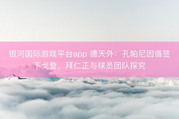 银河国际游戏平台app 德天外：孔帕尼因循签下戈登，拜仁正与球员团队探究