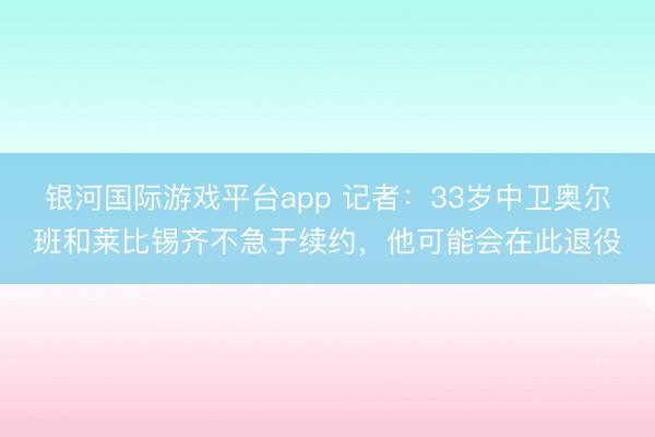 银河国际游戏平台app 记者：33岁中卫奥尔班和莱比锡齐不急于续约，他可能会在此退役