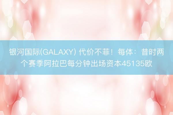 银河国际(GALAXY) 代价不菲！每体：昔时两个赛季阿拉巴每分钟出场资本45135欧