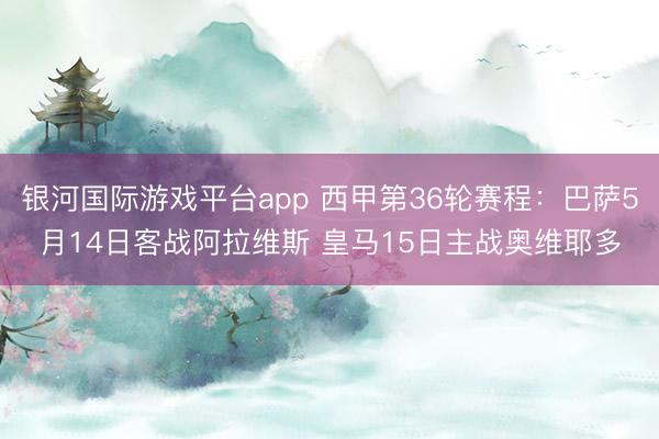 银河国际游戏平台app 西甲第36轮赛程：巴萨5月14日客战阿拉维斯 皇马15日主战奥维耶多