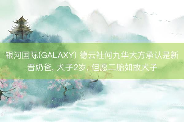 银河国际(GALAXY) 德云社何九华大方承认是新晋奶爸, 犬子2岁, 但愿二胎如故犬子