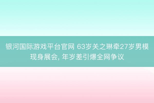 银河国际游戏平台官网 63岁关之琳牵27岁男模现身展会， 年岁差引爆全网争议
