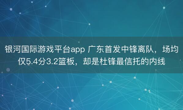 银河国际游戏平台app 广东首发中锋离队，场均仅5.4分3.2篮板，却是杜锋最信托的内线
