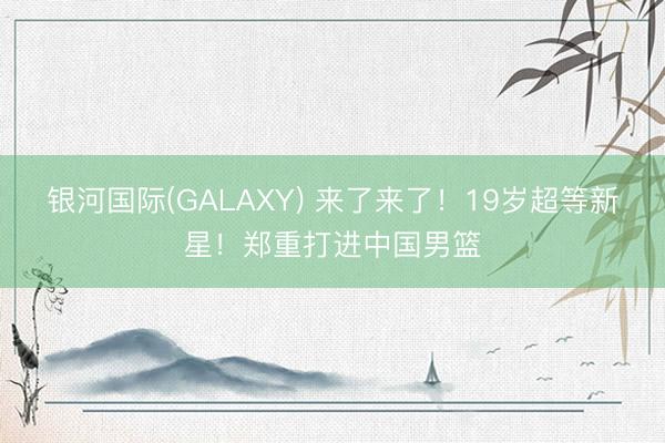 银河国际(GALAXY) 来了来了！19岁超等新星！郑重打进中国男篮