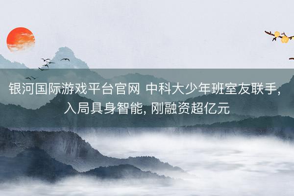 银河国际游戏平台官网 中科大少年班室友联手， 入局具身智能， 刚融资超亿元