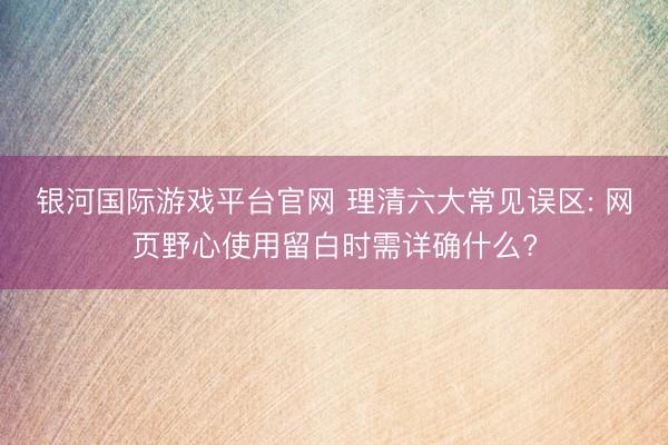 银河国际游戏平台官网 理清六大常见误区: 网页野心使用留白时需详确什么?