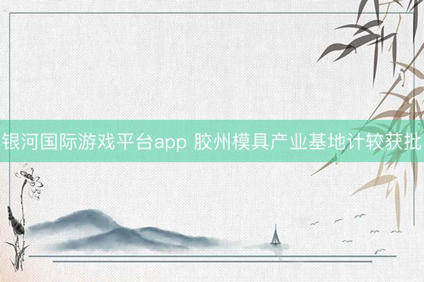 银河国际游戏平台app 胶州模具产业基地计较获批