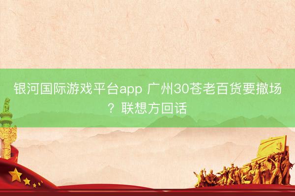 银河国际游戏平台app 广州30苍老百货要撤场？联想方回话