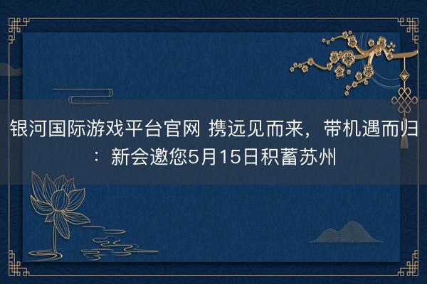 银河国际游戏平台官网 携远见而来，带机遇而归：新会邀您5月15日积蓄苏州