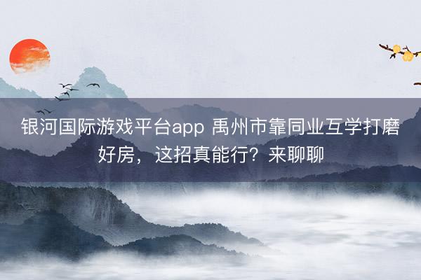 银河国际游戏平台app 禹州市靠同业互学打磨好房，这招真能行？来聊聊