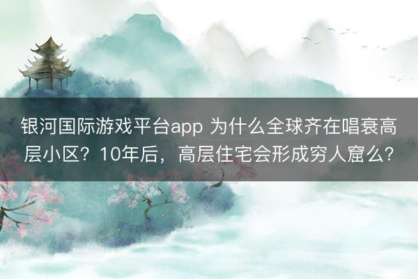 银河国际游戏平台app 为什么全球齐在唱衰高层小区？10年后，高层住宅会形成穷人窟么？
