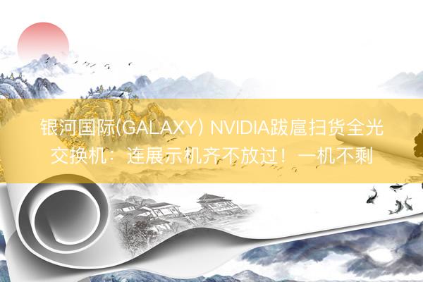 银河国际(GALAXY) NVIDIA跋扈扫货全光交换机：连展示机齐不放过！一机不剩