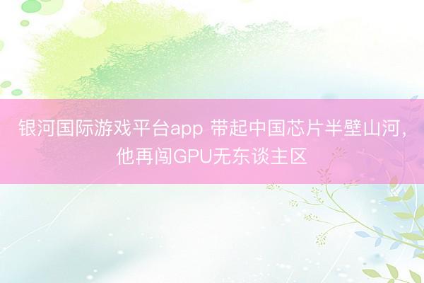 银河国际游戏平台app 带起中国芯片半壁山河，他再闯GPU无东谈主区