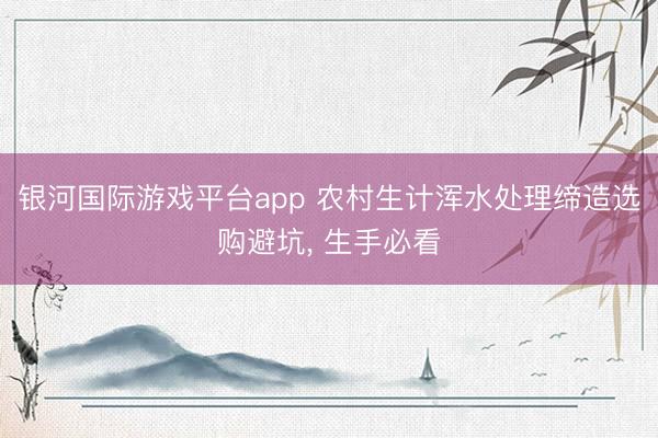 银河国际游戏平台app 农村生计浑水处理缔造选购避坑， 生手必看