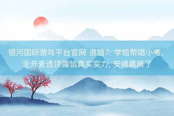 银河国际游戏平台官网 浪姐7: 学姐帮唱小考， 全开麦透顶露馅真实实力， 安崎赢麻了