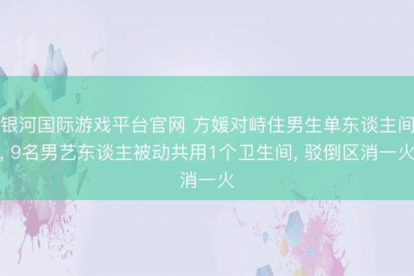 银河国际游戏平台官网 方媛对峙住男生单东谈主间， 9名男艺东谈主被动共用1个卫生间， 驳倒区消一火