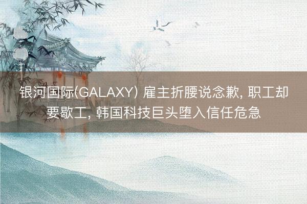 银河国际(GALAXY) 雇主折腰说念歉， 职工却要歇工， 韩国科技巨头堕入信任危急