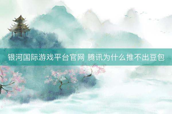 银河国际游戏平台官网 腾讯为什么推不出豆包