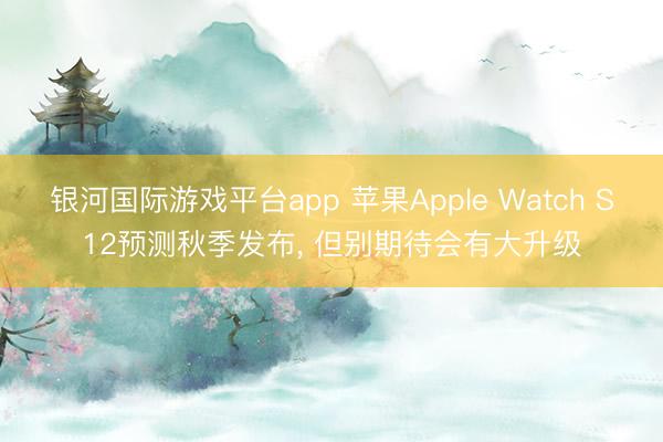 银河国际游戏平台app 苹果Apple Watch S12预测秋季发布， 但别期待会有大升级