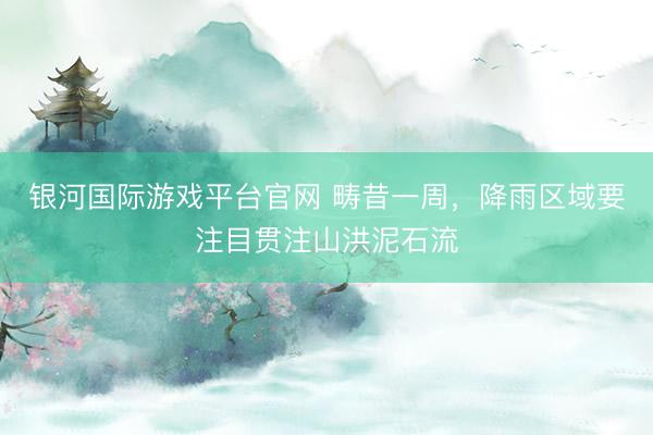 银河国际游戏平台官网 畴昔一周，降雨区域要注目贯注山洪泥石流