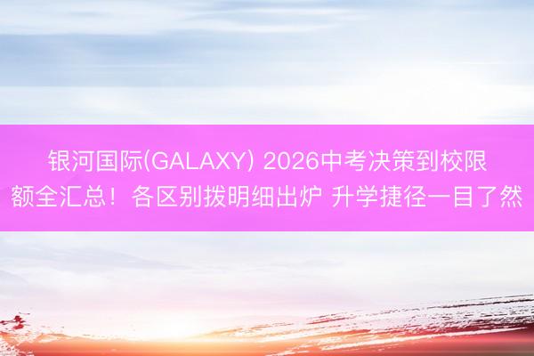 银河国际(GALAXY) 2026中考决策到校限额全汇总！各区别拨明细出炉 升学捷径一目了然