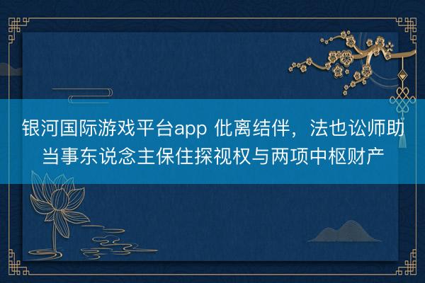 银河国际游戏平台app 仳离结伴,法也讼师助当事东说念主保住探视权与两项中枢财产