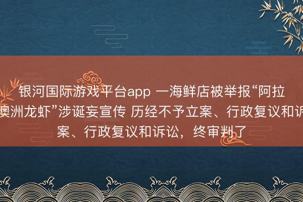 银河国际游戏平台app 一海鲜店被举报“阿拉斯加君王蟹、澳洲龙虾”涉诞妄宣传 历经不予立案、行政复议和诉讼,终审判了