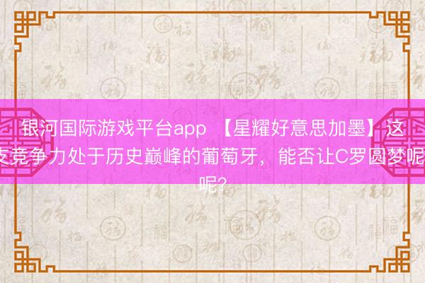 银河国际游戏平台app 【星耀好意思加墨】这支竞争力处于历史巅峰的葡萄牙，能否让C罗圆梦呢？
