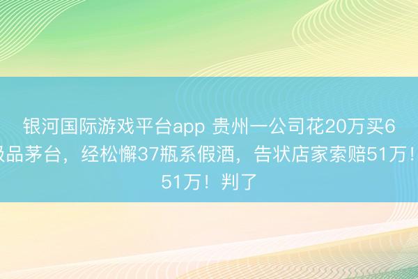银河国际游戏平台app 贵州一公司花20万买60瓶极品茅台,经松懈37瓶系假酒,告状店家索赔51万!判了