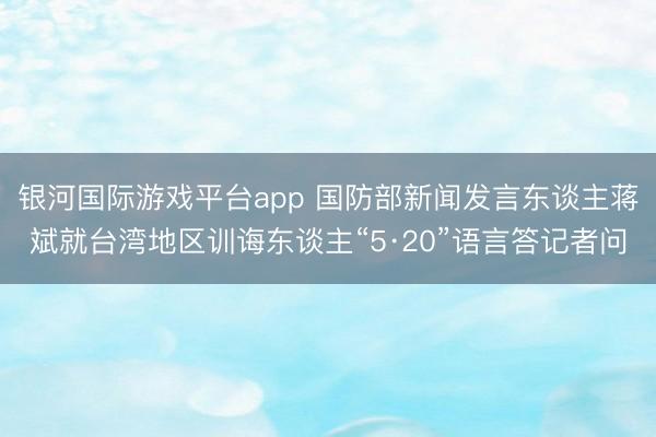银河国际游戏平台app 国防部新闻发言东谈主蒋斌就台湾地区训诲东谈主“5·20”语言答记者问