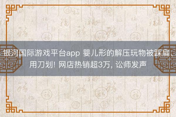 银河国际游戏平台app 婴儿形的解压玩物被踩扁、用刀划! 网店热销超3万, 讼师发声