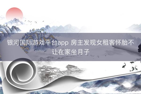 银河国际游戏平台app 房主发现女租客怀胎不让在家坐月子