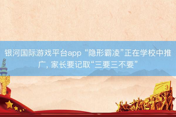 银河国际游戏平台app “隐形霸凌”正在学校中推广, 家长要记取“三要三不要”