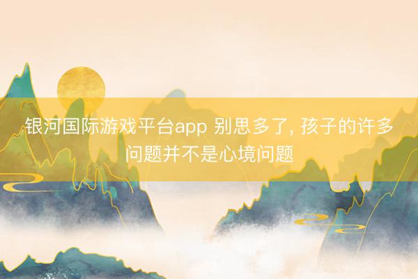 银河国际游戏平台app 别思多了， 孩子的许多问题并不是心境问题
