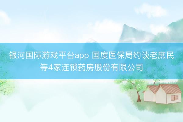 银河国际游戏平台app 国度医保局约谈老庶民等4家连锁药房股份有限公司