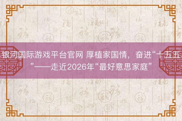 银河国际游戏平台官网 厚植家国情，奋进“十五五”——走近2026年“最好意思家庭”